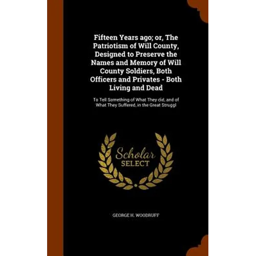 Fifteen Years ago; or, The Patriotism of Will County, Designed to Preserve the Names and Memory of Will County Soldiers, Both Officers and Privates -