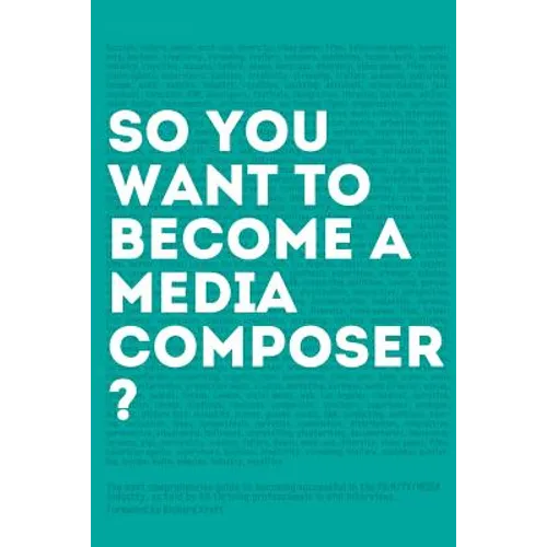 So, you want to become a media composer?: The most comprehensive guide to becoming successful in the film/TV/media industry, as told by 65 thriving pr