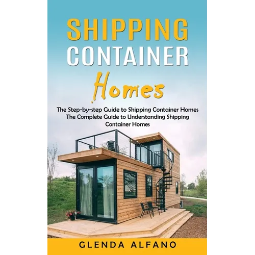 Shipping Container Homes: The Step-by-step Guide to Shipping Container Homes (The Complete Guide to Understanding Shipping Container Homes)