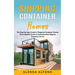 Shipping Container Homes: The Step-by-step Guide to Shipping Container Homes (The Complete Guide to Understanding Shipping Container Homes)
