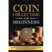 Coin Collecting for Beginners: Discover the Joy of Building Your Treasure Trove, A Step-by-Step Guide to Numismatics