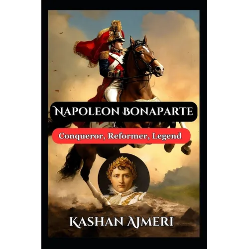 Napoleon Bonaparte: Conqueror, Reformer, Legend: Complete History Book of Napolean