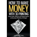 How To Make Money With 3D Printing: Passive Profits, Hacking The 3D Printing Ecosystem And Becoming A World-Class 3D Designer