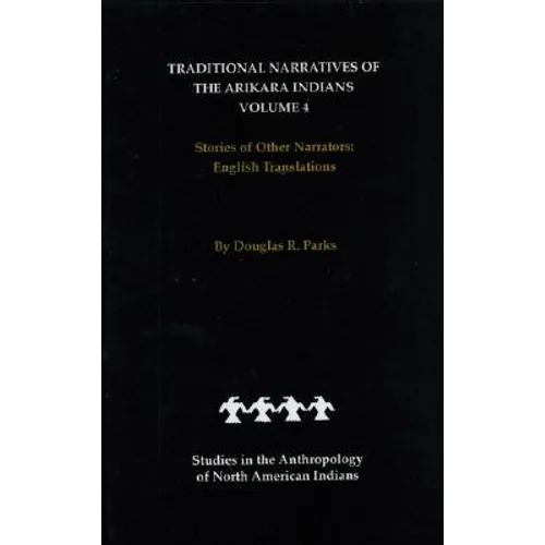 Traditional Narratives of the Arikara Indians, English Translations, Volume 4: Stories of Other Narrators