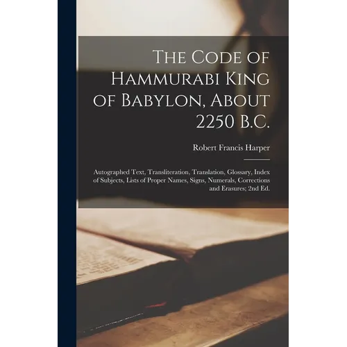 The Code of Hammurabi King of Babylon, About 2250 B.C.: Autographed Text, Transliteration, Translation, Glossary, Index of Subjects, Lists of Proper N