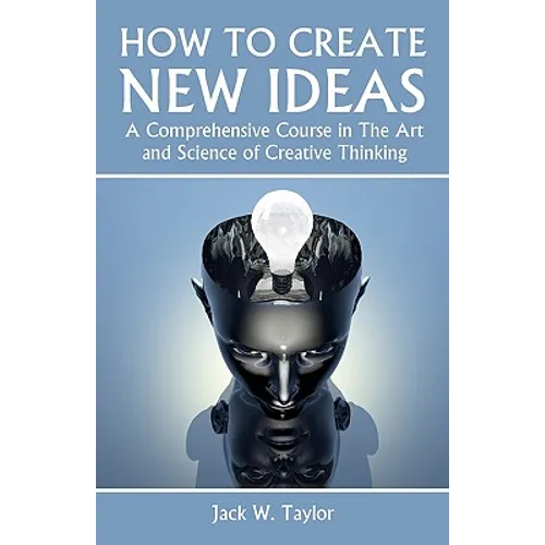 How To Create New Ideas: A Comprehensive Course in The Art and Science of Creative Thinking