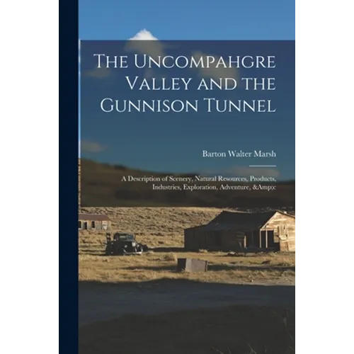 The Uncompahgre Valley and the Gunnison Tunnel: a Description of Scenery, Natural Resources, Products, Industries, Exploration, Adventure, &c