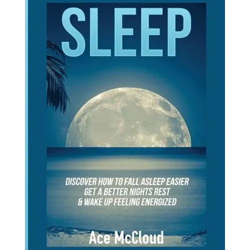 Sleep: Discover How To Fall Asleep Easier, Get A Better Nights Rest & Wake Up Feeling Energized