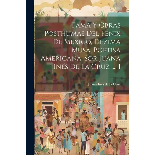 Fama Y Obras Posthumas Del Fenix De Mexico, Dezima Musa, Poetisa Americana, Sor Juana In駸 De La Cruz ..., 1