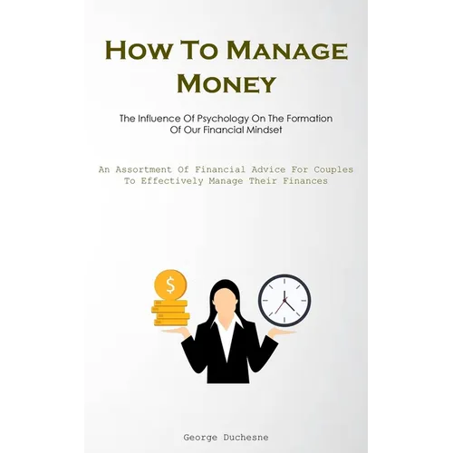 How To Manage Money: The Influence Of Psychology On The Formation Of Our Financial Mindset (An Assortment Of Financial Advice For Couples To Effective