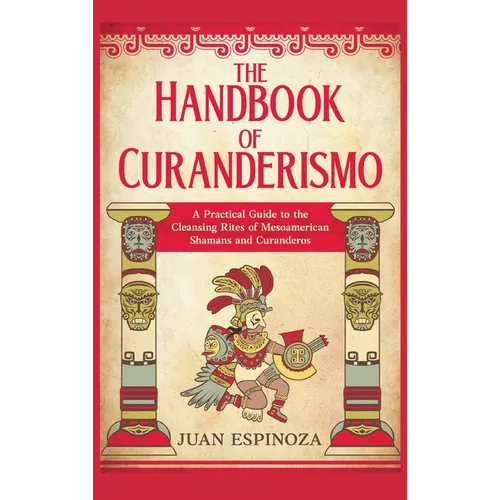 The Handbook of Curanderismo: A Practical Guide to the Cleansing Rites of Mesoamerican Shamans and Curanderos