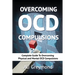 Overcoming OCD Compulsions: Complete Guide To Overcoming Physical and Mental OCD Compulsions
