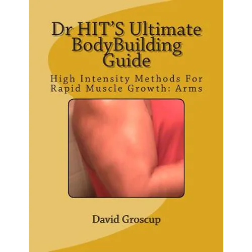 Dr HIT'S Ultimate BodyBuilding Guide: High Intensity Methods For Rapid Muscle Growth: Arms