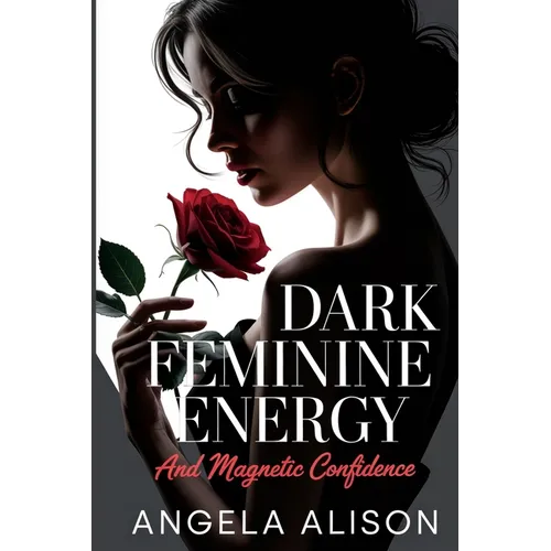 Dark Feminine Energy and Magnetic Confidence: A Feminine Power Guide to Build Self-Trust, Embody Sensuality, Protect Your Energy, and Become Unforgett