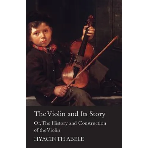 The Violin and its Story - Or; The History and Construction of the Violin