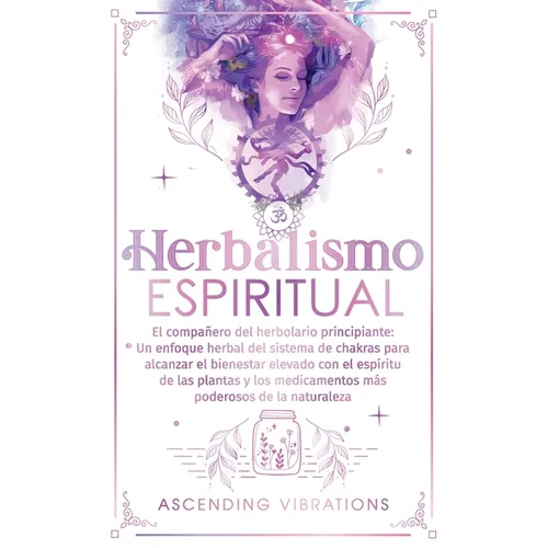 Herbalismo Espiritual: El compañero del herbolario principiante: Un enfoque herbal del sistema de chakras para alcanzar el bienestar elevado con el es