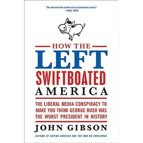 How the Left Swiftboated America: The Liberal Media Conspiracy to Make You Think George Bush Was the Worst President in History
