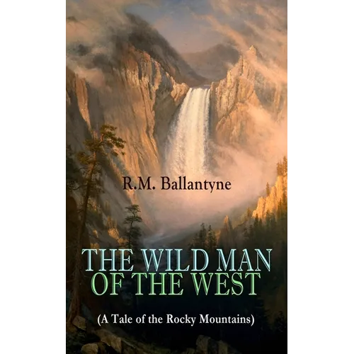 The Wild Man of the West (a Tale of the Rocky Mountains): A Western Classic (from the Renowned Author of the Coral Island, the Pirate City, the Dog Cr