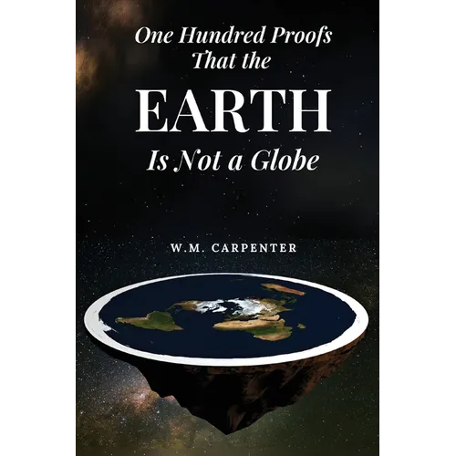 One Hundred Proofs That the Earth Is Not a Globe: One Hundred Arguments Against a Spherical Earth, First Published 1885