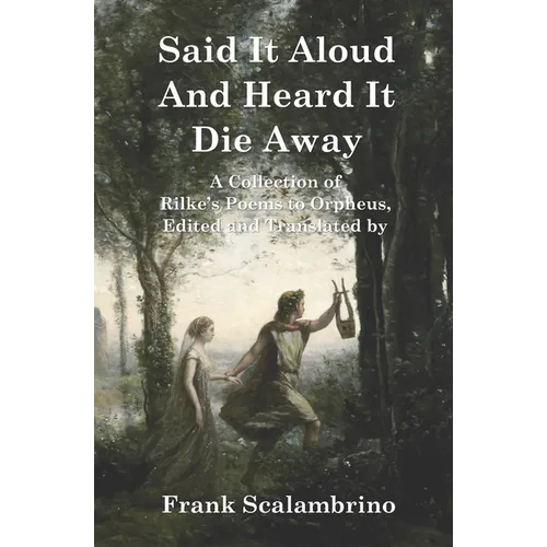 Said It Aloud And Heard It Die Away: Rilke's Poems to Orpheus