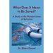What Does It Mean to Be Saved?: A Study in the Wonderfulness of Salvation