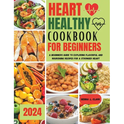 Heart Healthy Cookbook for Beginners: A Beginners Guide to Exploring Flavorful and Nourishing Recipes for a Stronger Heart