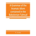 A grammar of the Aramaic idiom contained in the Babylonian Talmud, with constant reference to Gaonic literature