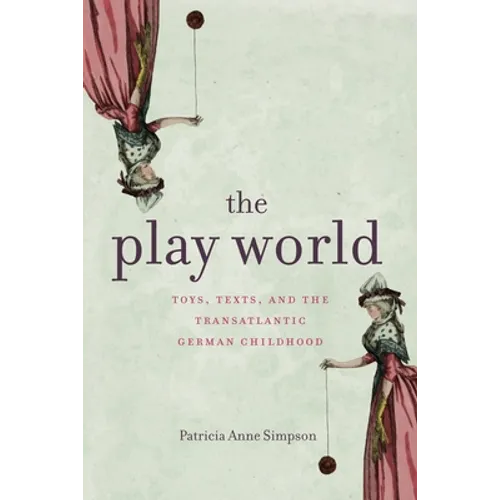 The Play World: Toys, Texts, and the Transatlantic German Childhood