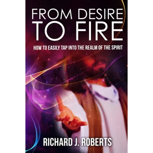 From Desire to Fire: How to Easily Tap into The Realm of The Spirit