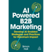 AI-Powered B2B Marketing: Develop Ai-Enabled Strategies and Practices for Maximum Impact