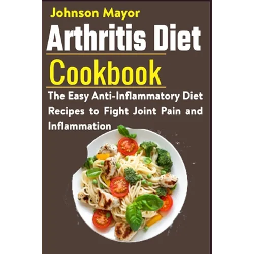 Arthritis Diet Cookbook: The Easy Anti-Inflammatory Diet to Fight Joint Pain and Inflammation