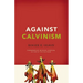 Against Calvinism: Rescuing God's Reputation from Radical Reformed Theology