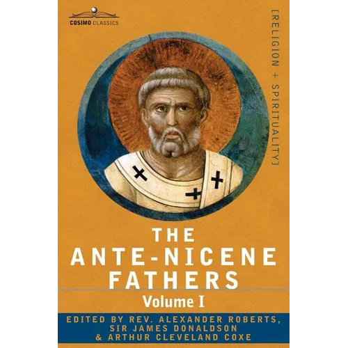 The Ante-Nicene Fathers: The Writings of the Fathers Down to A.D. 325 Volume I - The Apostolic Fathers with Justin Martyr and Irenaeus