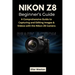 Nikon Z8 Beginner's Guide: A Comprehensive Guide to Capturing and Editing Images & Videos with the Nikon Z8 Camera