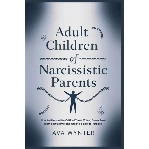 Adult Children of Narcissistic Parents: How to Silence the Critical Inner Voice, Break Free from Self-Blame and Create a Life of Purpose