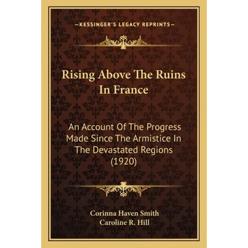 Rising Above The Ruins In France: An Account Of The Progress Made Since The Armistice In The Devastated Regions (1920)