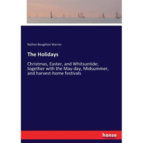 The Holidays: Christmas, Easter, and Whitsuntide; together with the May-day, Midsummer, and harvest-home festivals
