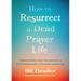 How to Resurrect a Dead Prayer Life: Transforming Your Prayers Into a Spirit-Empowered, Life-Giving Adventure
