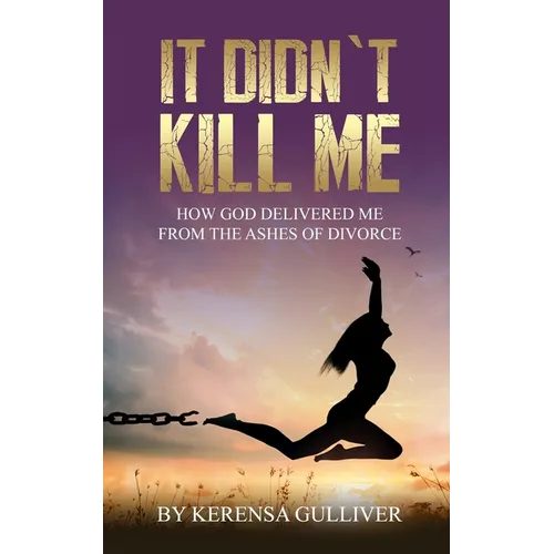It Didn't Kill Me: How God Delivered Me from the Ashes of Divorce
