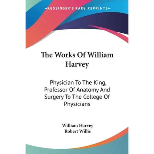 The Works Of William Harvey: Physician To The King, Professor Of Anatomy And Surgery To The College Of Physicians