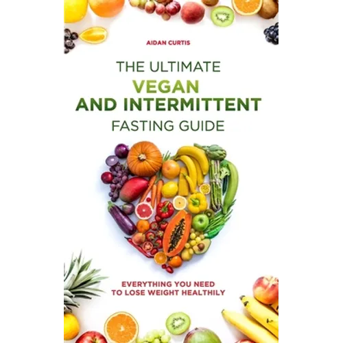 The Ultimate Vegan and Intermittent Fasting Guide: Everything You Need To Lose Weight Healthily