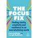 The Focus Fix: Finding Clarity, Creativity and Resilience in an Overwhelming World