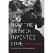 How the French Invented Love: Nine Hundred Years of Passion and Romance