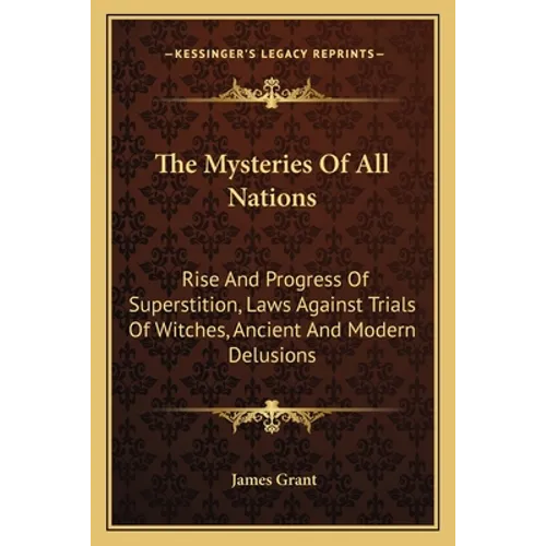 The Mysteries Of All Nations: Rise And Progress Of Superstition, Laws Against Trials Of Witches, Ancient And Modern Delusions