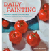 Daily Painting: Paint Small and Often to Become a More Creative, Productive, and Successful Artist