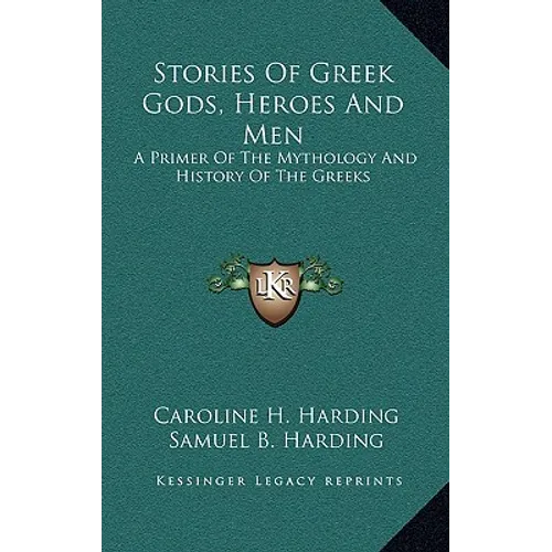 Stories Of Greek Gods, Heroes And Men: A Primer Of The Mythology And History Of The Greeks