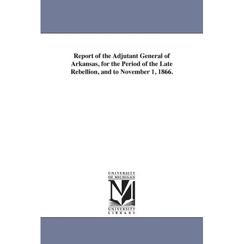Report of the Adjutant General of Arkansas, for the Period of the Late Rebellion, and to November 1, 1866.