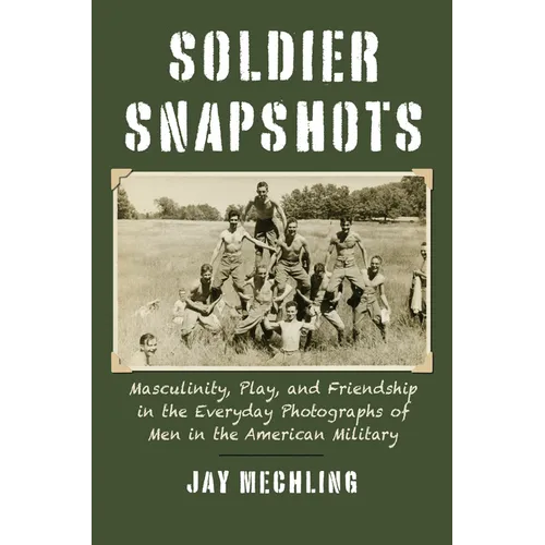 Soldier Snapshots: Masculinity, Play, and Friendship in the Everyday Photographs of Men in the American Military