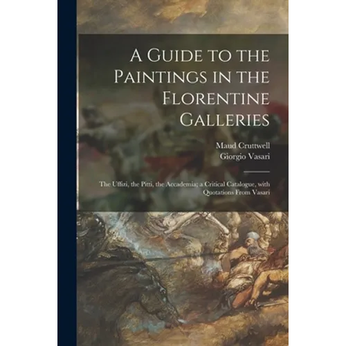 A Guide to the Paintings in the Florentine Galleries: the Uffizi, the Pitti, the Accademia; a Critical Catalogue, With Quotations From Vasari