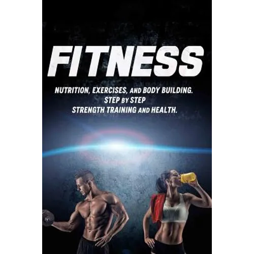 Fitness: Nutrition, Exercises, and Body Building. Step By Step Strength Training and Health